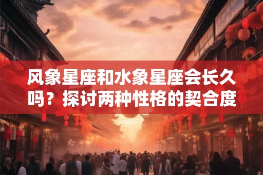 风象星座和水象星座会长久吗？探讨两种性格的契合度