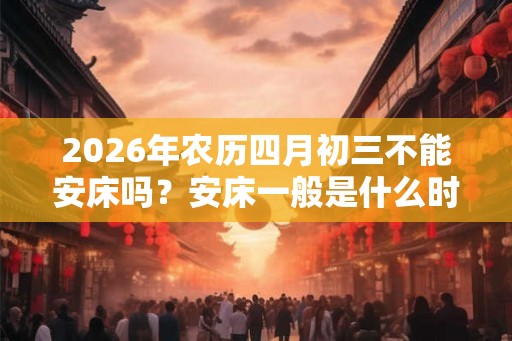2026年农历四月初三不能安床吗？安床一般是什么时间？