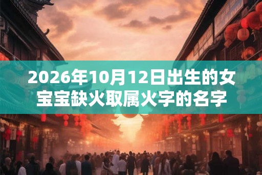 2026年10月12日出生的女宝宝缺火取属火字的名字 2026年10月12日出生的女宝宝缺火取属火字的名字