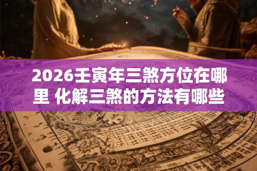 2026壬寅年三煞方位在哪里 化解三煞的方法有哪些