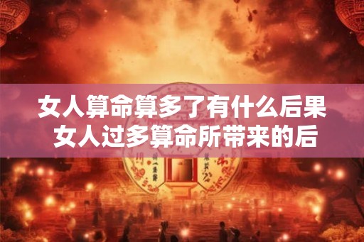 女人算命算多了有什么后果 女人过多算命所带来的后果 女人算命算多了有什么后果 女人过多算命所带来的后果
