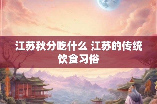江苏秋分吃什么 江苏的传统饮食习俗 江苏秋分吃什么 江苏的传统饮食习俗