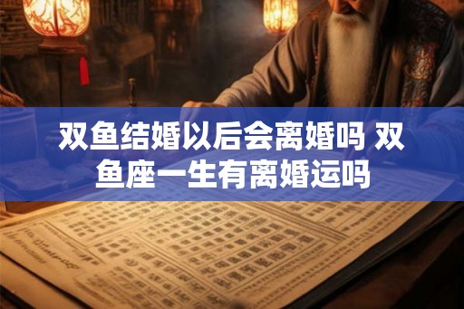 双鱼结婚以后会离婚吗 双鱼座一生有离婚运吗