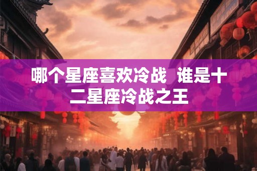 哪个星座喜欢冷战  谁是十二星座冷战之王
