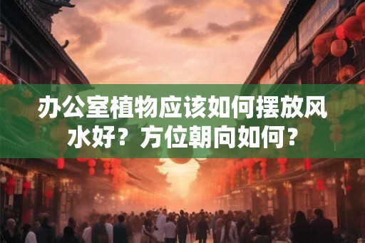 办公室植物应该如何摆放风水好？方位朝向如何？