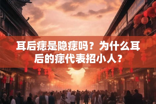 耳后痣是隐痣吗？为什么耳后的痣代表招小人？