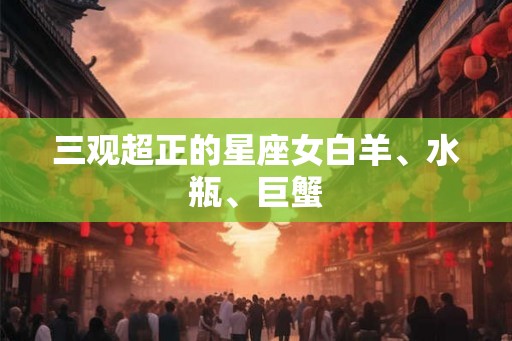 三观超正的星座女白羊、水瓶、巨蟹