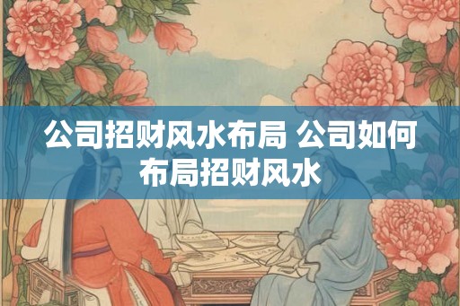公司招财风水布局 公司如何布局招财风水 公司招财风水布局 公司如何布局招财风水