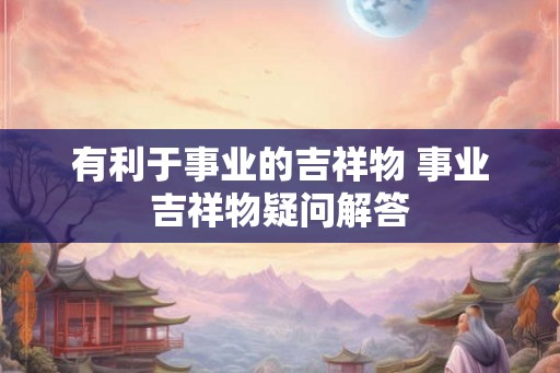 有利于事业的吉祥物 事业吉祥物疑问解答
