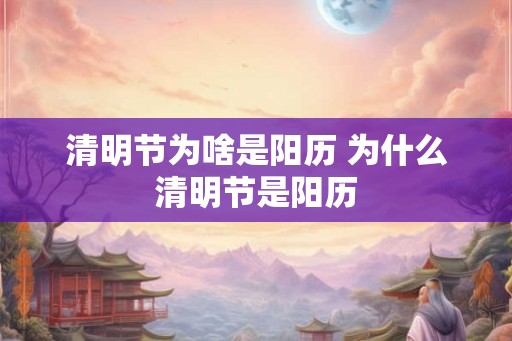 清明节为啥是阳历 为什么清明节是阳历