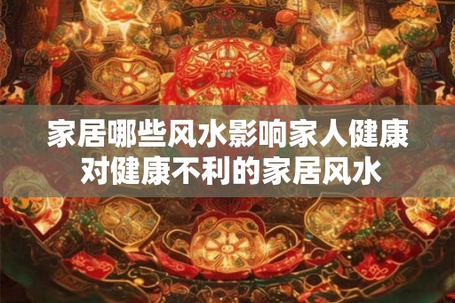家居哪些风水影响家人健康 对健康不利的家居风水