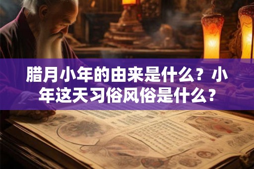 腊月小年的由来是什么？小年这天习俗风俗是什么？