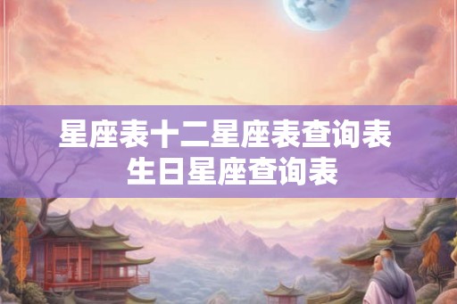星座表十二星座表查询表 生日星座查询表 星座表十二星座表查询表 生日星座查询表