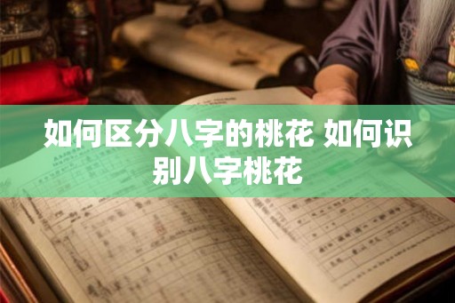 如何区分八字的桃花 如何识别八字桃花