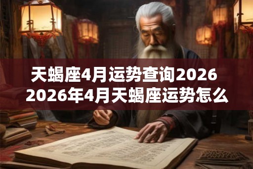天蝎座4月运势查询2026 2026年4月天蝎座运势怎么样 天蝎座4月运势查询2026 2026年4月天蝎座运势怎么样