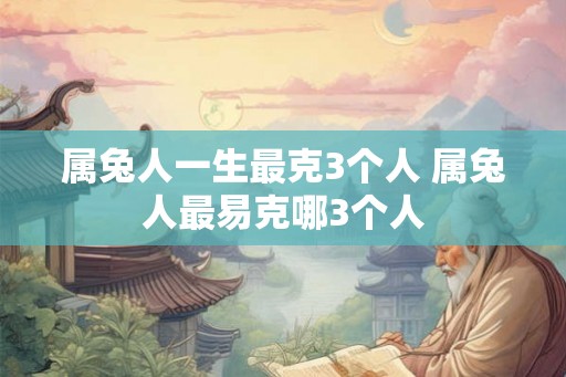 属兔人一生最克3个人 属兔人最易克哪3个人