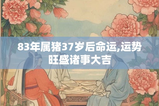 83年属猪37岁后命运,运势旺盛诸事大吉