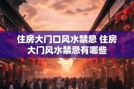 住房大门口风水禁忌 住房大门风水禁忌有哪些