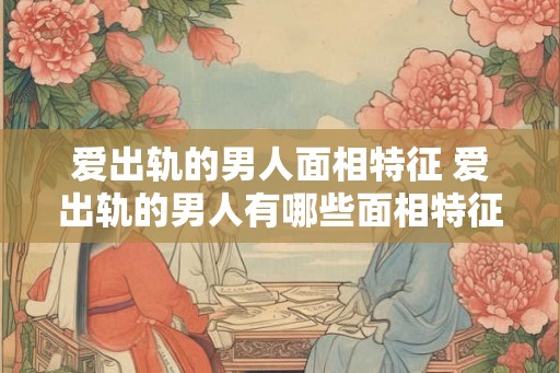 爱出轨的男人面相特征 爱出轨的男人有哪些面相特征 爱出轨的男人面相特征 爱出轨的男人有哪些面相特征