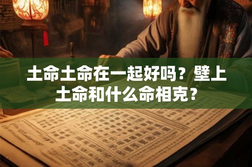 土命土命在一起好吗？壁上土命和什么命相克？
