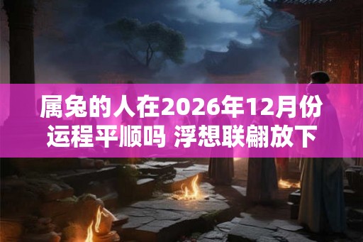 属兔的人在2026年12月份运程平顺吗 浮想联翩放下执念