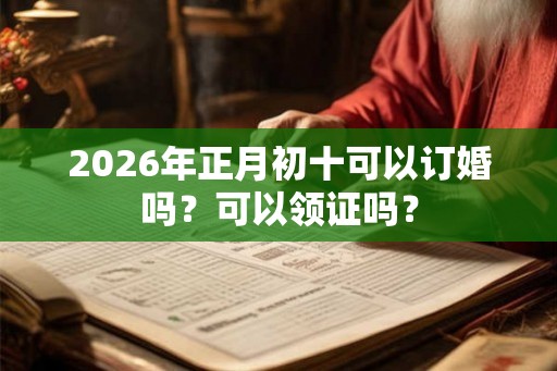 2026年正月初十可以订婚吗？可以领证吗？