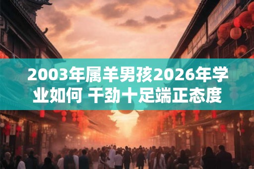 2003年属羊男孩2026年学业如何 干劲十足端正态度 2003年属羊男孩2026年学业如何 干劲十足端正态度