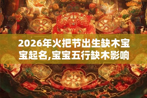 2026年火把节出生缺木宝宝起名,宝宝五行缺木影响？
