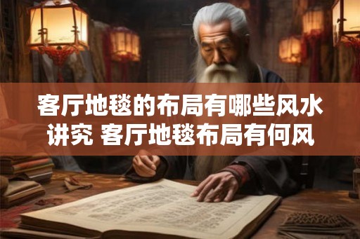 客厅地毯的布局有哪些风水讲究 客厅地毯布局有何风水讲究 客厅地毯的布局有哪些风水讲究 客厅地毯布局有何风水讲究
