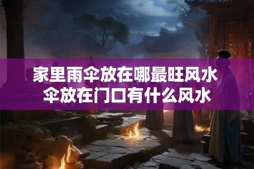 家里雨伞放在哪最旺风水 伞放在门口有什么风水 家里雨伞放在哪最旺风水 伞放在门口有什么风水