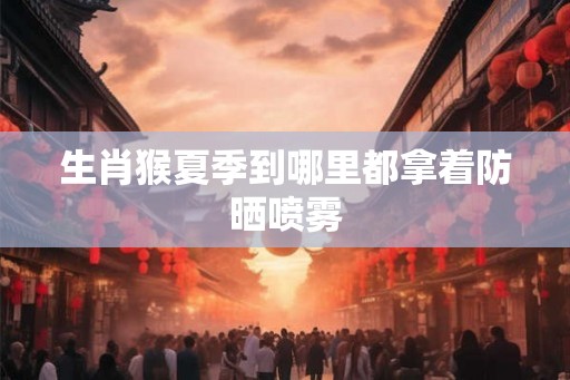 生肖猴夏季到哪里都拿着防晒喷雾