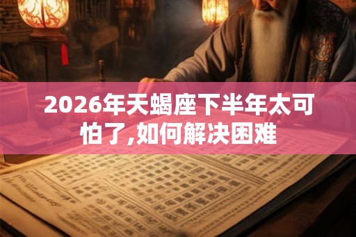 2026年天蝎座下半年太可怕了,如何解决困难 2026年天蝎座下半年太可怕了,如何解决困难