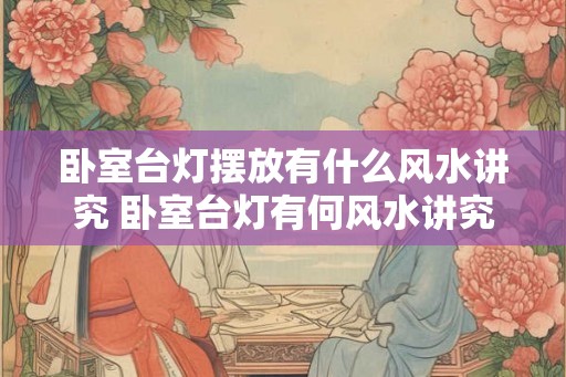 卧室台灯摆放有什么风水讲究 卧室台灯有何风水讲究