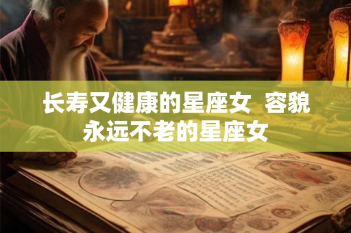 长寿又健康的星座女  容貌永远不老的星座女