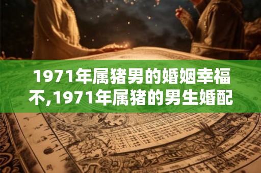 1971年属猪男的婚姻幸福不,1971年属猪的男生婚配表
