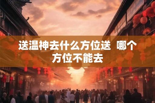 送温神去什么方位送  哪个方位不能去
