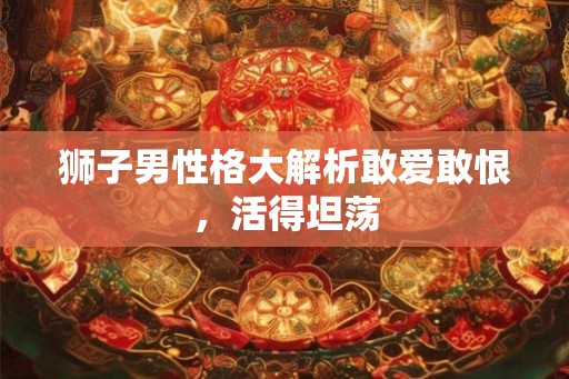 狮子男性格大解析敢爱敢恨,活得坦荡 狮子男性格大解析敢爱敢恨,活得坦荡