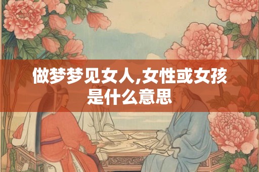 做梦梦见女人,女性或女孩是什么意思