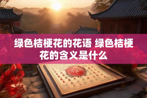 绿色桔梗花的花语 绿色桔梗花的含义是什么