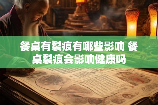 餐桌有裂痕有哪些影响 餐桌裂痕会影响健康吗