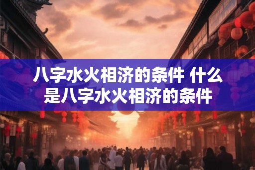 八字水火相济的条件 什么是八字水火相济的条件 八字水火相济的条件 什么是八字水火相济的条件