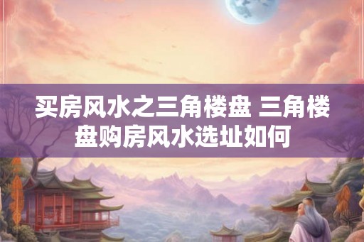 买房风水之三角楼盘 三角楼盘购房风水选址如何