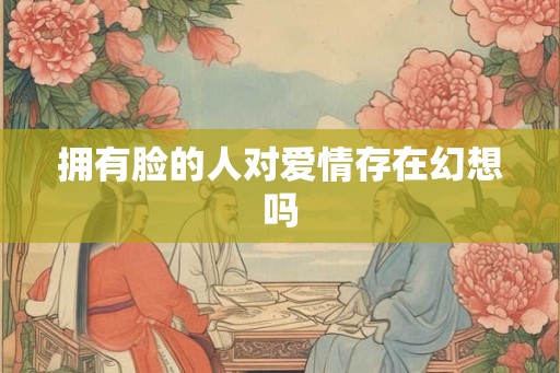 拥有脸的人对爱情存在幻想吗 拥有脸的人对爱情存在幻想吗