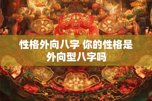 性格外向八字 你的性格是外向型八字吗