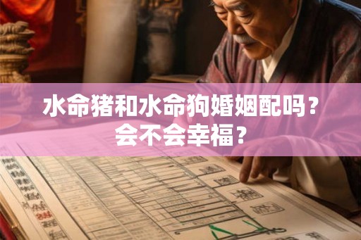 水命猪和水命狗婚姻配吗?会不会幸福? 水命猪和水命狗婚姻配吗?会不会幸福?