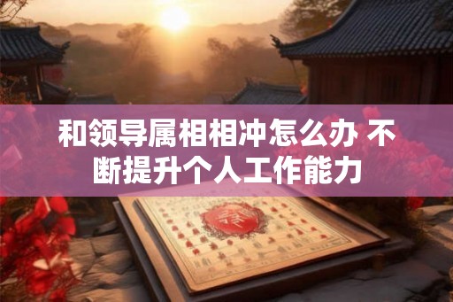 和领导属相相冲怎么办 不断提升个人工作能力