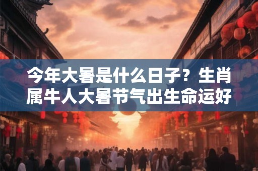 今年大暑是什么日子?生肖属牛人大暑节气出生命运好不好? 今年大暑是什么日子?生肖属牛人大暑节气出生命运好不好?