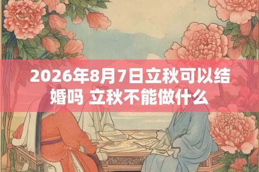 2026年8月7日立秋可以结婚吗 立秋不能做什么 2026年8月7日立秋可以结婚吗 立秋不能做什么