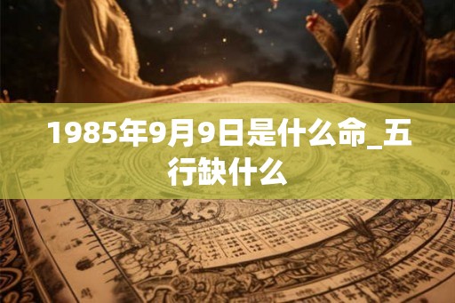 1985年9月9日是什么命_五行缺什么