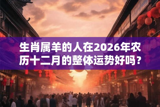 生肖属羊的人在2026年农历十二月的整体运势好吗？